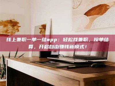 北票线上兼职一单一结app：轻松找兼职，按单结算，开启自由赚钱新模式！