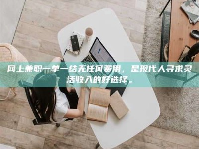 北票网上兼职一单一结无任何费用，是现代人寻求灵活收入的好选择。