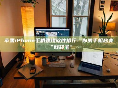 北票苹果iPhone手机赚钱软件排行：你的手机秒变“钱袋子”