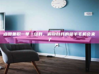 北票点赞兼职一单一结群，解放自我的薅羊毛机会来了