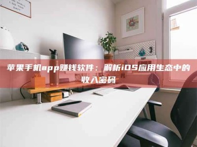 北票苹果手机app赚钱软件：解析iOS应用生态中的收入密码