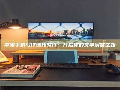 北票苹果手机写作赚钱软件：开启你的文字财富之路