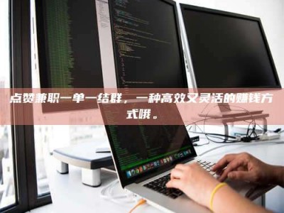 北票点赞兼职一单一结群，一种高效又灵活的赚钱方式哦。