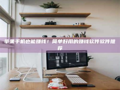 北票苹果手机也能赚钱！简单好用的赚钱软件软件推荐