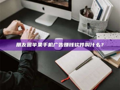 北票朋友圈苹果手机广告赚钱软件叫什么？