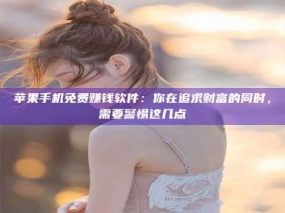 北票苹果手机免费赚钱软件：你在追求财富的同时，需要警惕这几点