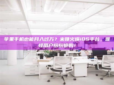 北票苹果手机也能月入过万？米赚火爆iOS平台，难怪用户纷纷抢购！