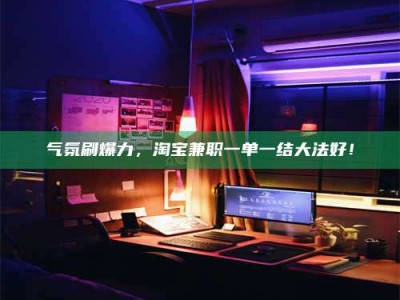 北票气氛刷爆力，淘宝兼职一单一结大法好！