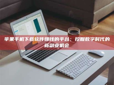 北票苹果手机下载软件赚钱的平台：挖掘数字时代的新副业机会