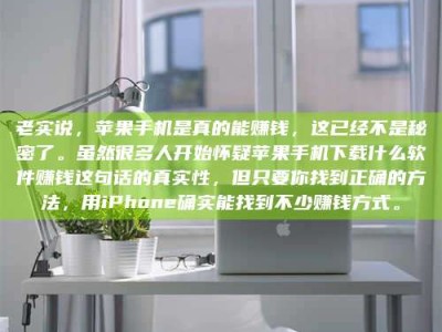 北票老实说，苹果手机是真的能赚钱，这已经不是秘密了。虽然很多人开始怀疑苹果手机下载什么软件赚钱这句话的真实性，但只要你找到正确的方法，用iPhone确实能找到不少赚钱方式。