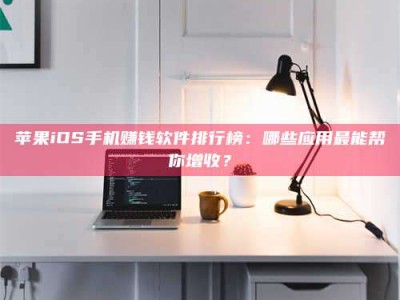 北票苹果iOS手机赚钱软件排行榜：哪些应用最能帮你增收？
