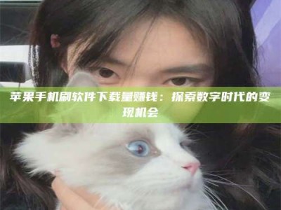 北票苹果手机刷软件下载量赚钱：探索数字时代的变现机会
