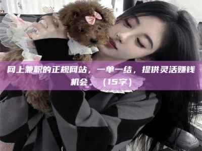 北票网上兼职的正规网站，一单一结，提供灵活赚钱机会。（15字）