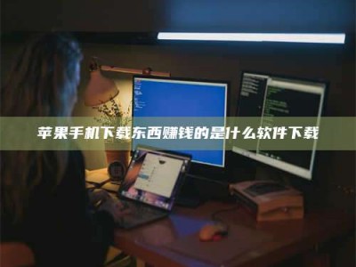 北票苹果手机下载东西赚钱的是什么软件下载