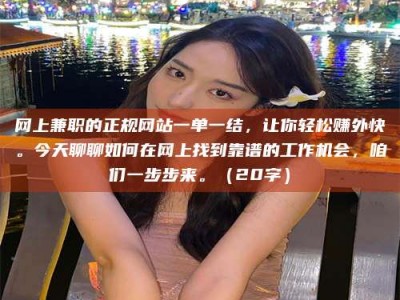 北票网上兼职的正规网站一单一结，让你轻松赚外快。今天聊聊如何在网上找到靠谱的工作机会，咱们一步步来。（20字）